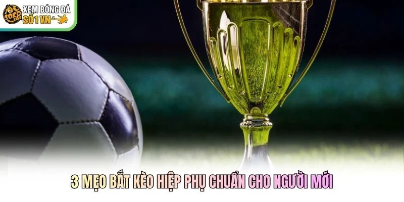 3 mẹo bắt kèo hiệp phụ chuẩn cho người mới 3 mẹo bắt kèo hiệp phụ chuẩn cho người mới