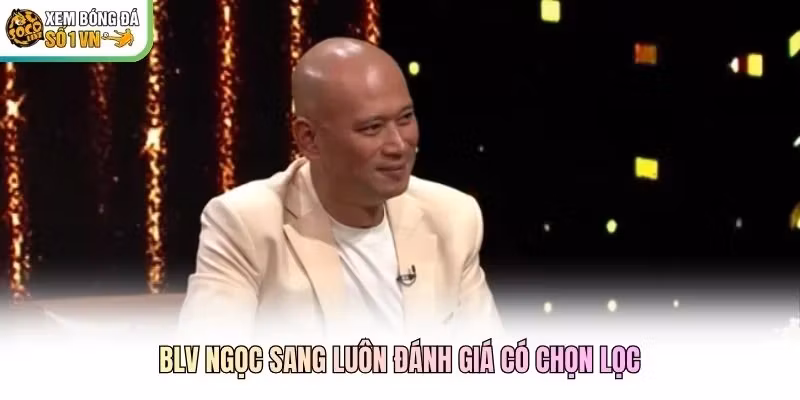 BLV Ngọc Sang luôn đánh giá có chọn lọc