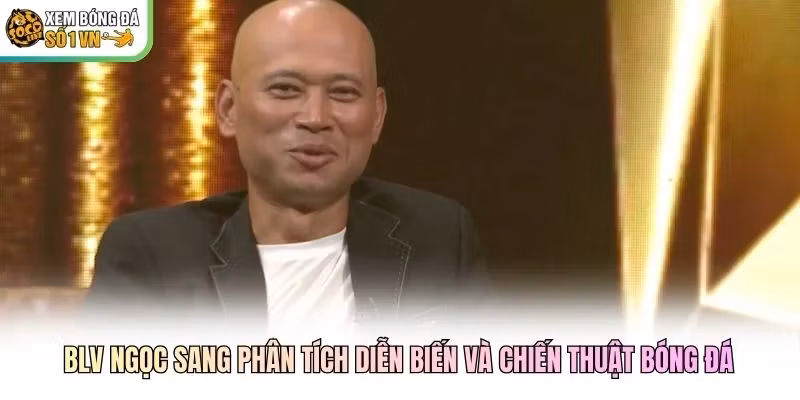 BLV Ngọc Sang phân tích diễn biến và chiến thuật bóng đá