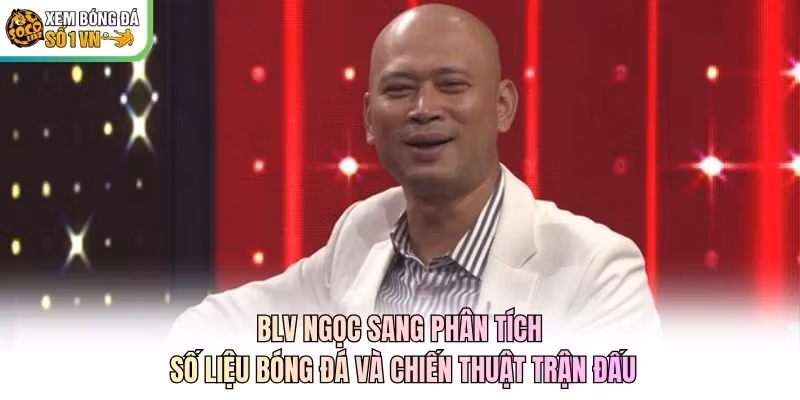 BLV Ngọc Sang phân tích số liệu bóng đá và chiến thuật trận đấu