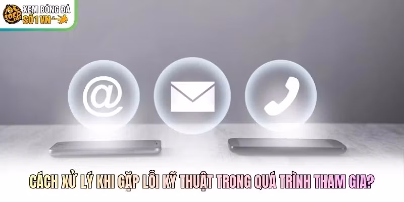 Cách xử lý khi gặp lỗi kỹ thuật trong quá trình tham gia?