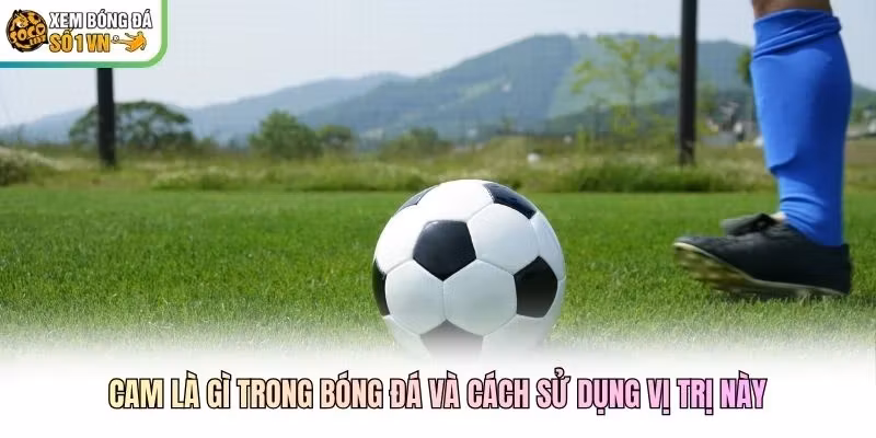 CAM là gì trong bóng đá và cách sử dụng vị trị này