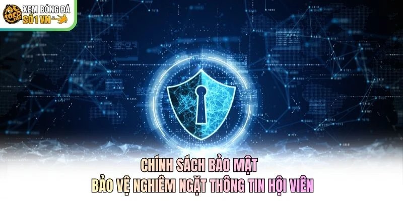 Chính Sách Bảo Mật - Bảo Vệ Nghiêm Ngặt Thông Tin Hội Viên
