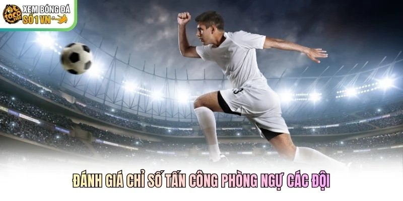 Đánh giá chỉ số tấn công phòng ngự các đội Đánh giá chỉ số tấn công phòng ngự các đội