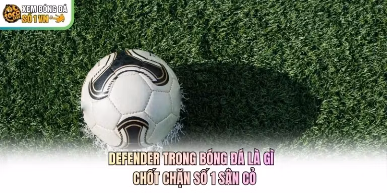 Defender Trong Bóng Đá Là Gì - Chốt Chặn Số 1 Sân Cỏ