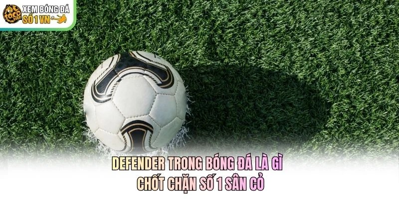 Defender Trong Bóng Đá Là Gì - Chốt Chặn Số 1 Sân Cỏ