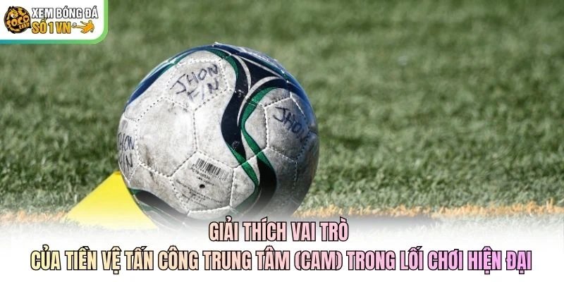 Giải thích vai trò của tiền vệ tấn công trung tâm (CAM) trong lối chơi hiện đại