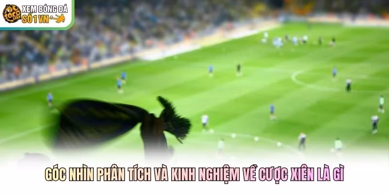 Góc nhìn phân tích và kinh nghiệm về cược xiên là gì
