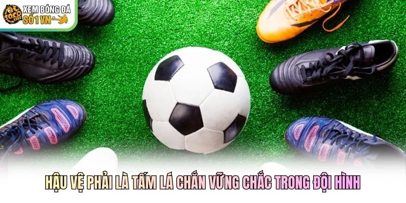 Hậu vệ phải là tấm lá chắn vững chắc trong đội hình
