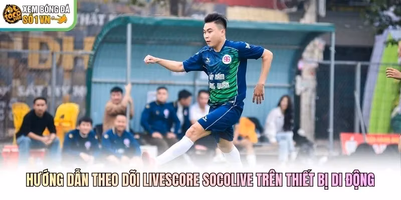 Hướng dẫn theo dõi Livescore Socolive trên thiết bị di động Hướng dẫn theo dõi Livescore Socolive trên thiết bị di động