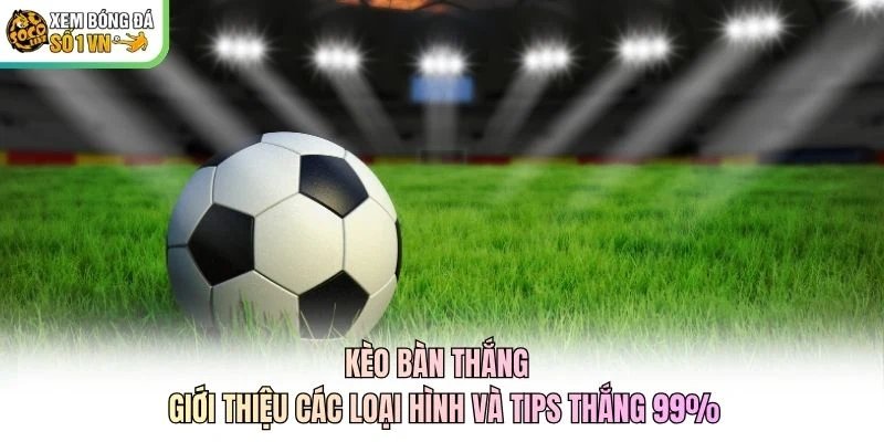 Kèo Bàn Thắng - Giới Thiệu Các Loại Hình Và Tips Thắng 99%