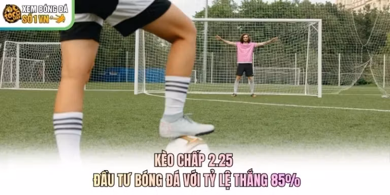 Kèo Chấp 2.25 - Đầu Tư Bóng Đá Với Tỷ Lệ Thắng 85%