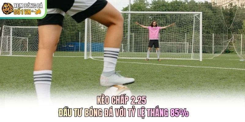 Kèo Chấp 2.25 - Đầu Tư Bóng Đá Với Tỷ Lệ Thắng 85%