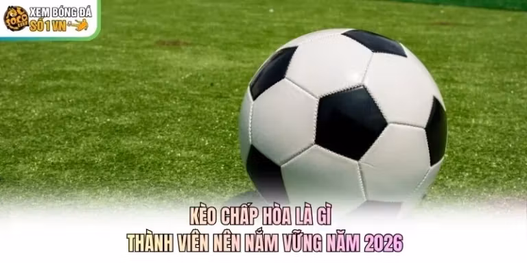 Kèo Chấp Hòa Là Gì - Thành Viên Nên Nắm Vững Năm 2026