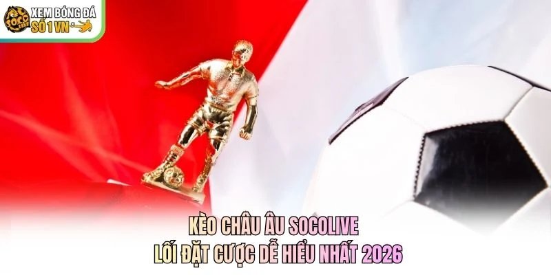 Kèo Châu Âu Socolive - Lối Đặt Cược Dễ Hiểu Nhất 2026