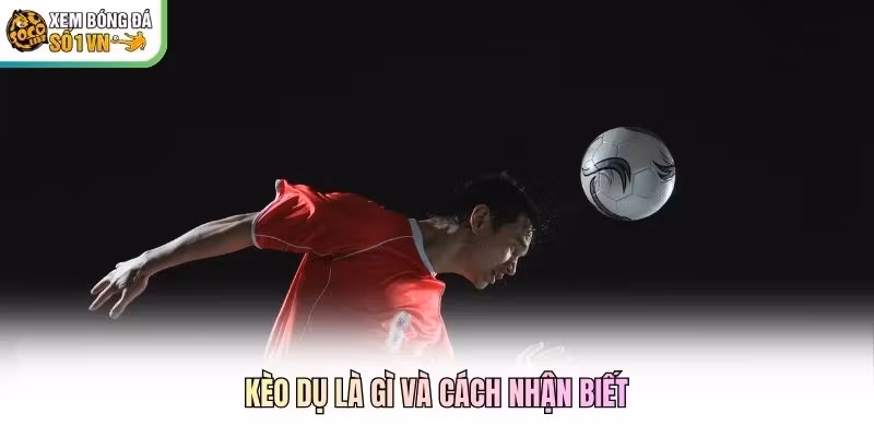 Kèo dụ là gì và cách nhận biết