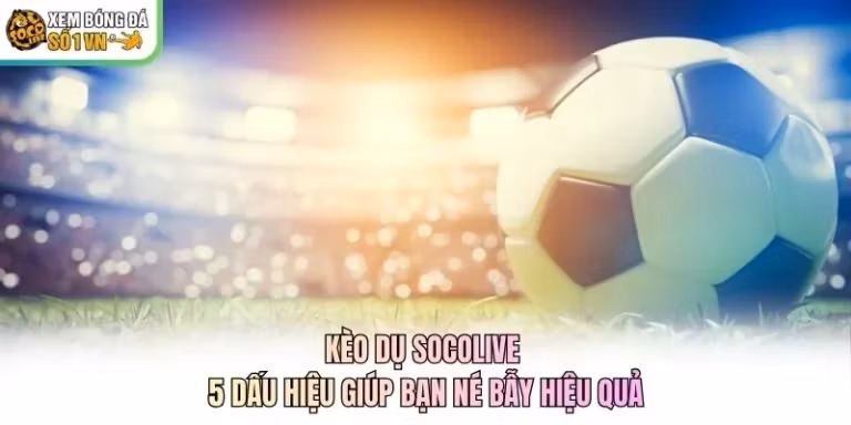Kèo Dụ Socolive - 5 Dấu Hiệu Giúp Bạn Né Bẫy Hiệu Quả