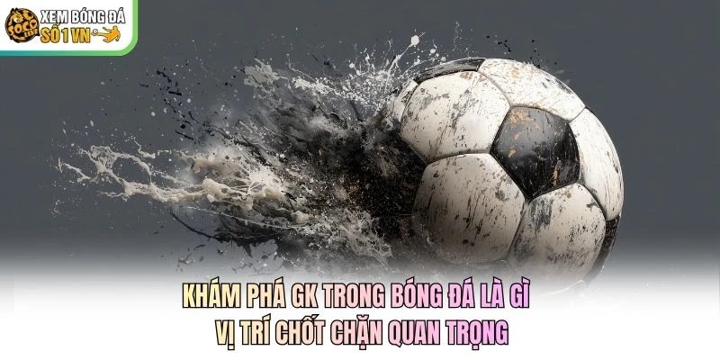 Khám phá GK trong bóng đá là gì - vị trí chốt chặn quan trọng Khám phá GK trong bóng đá là gì - vị trí chốt chặn quan trọng