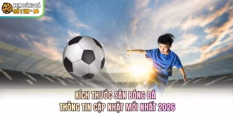 Kích Thước Sân Bóng Đá - Thông Tin Cập Nhật Mới Nhất 2026