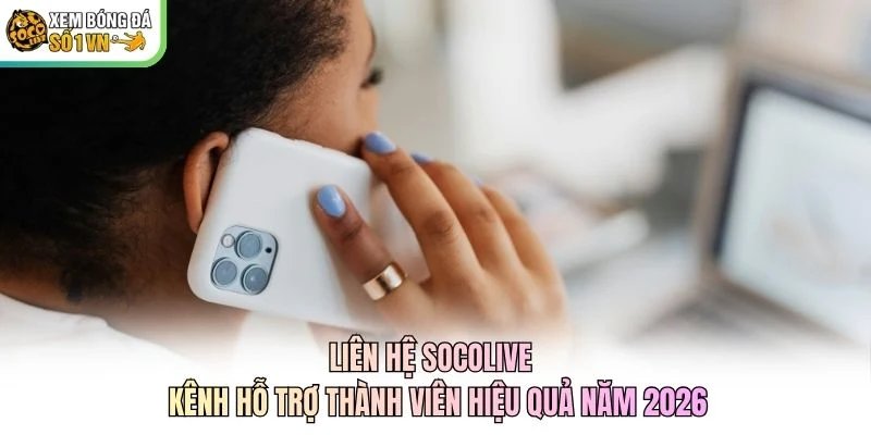 Liên hệ Socolive - Kênh Hỗ Trợ Thành Viên Hiệu Quả Năm 2026