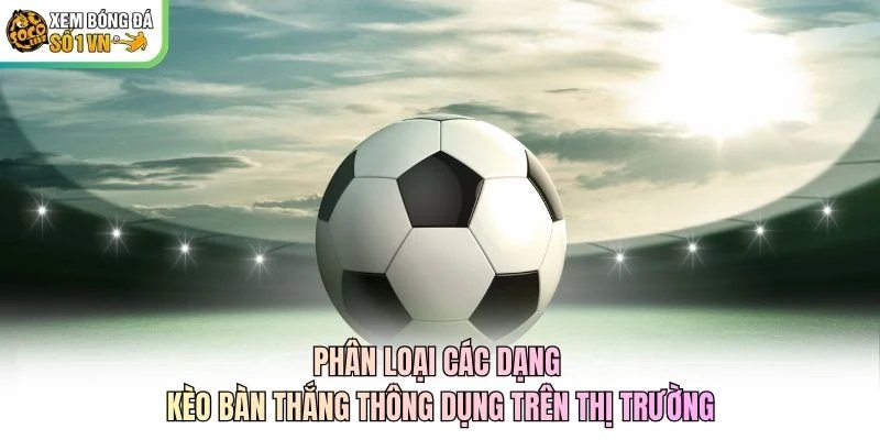 Phân loại các dạng kèo bàn thắng thông dụng trên thị trường Phân loại các dạng kèo bàn thắng thông dụng trên thị trường
