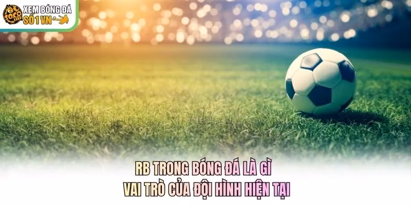 RB Trong Bóng Đá Là Gì - Vai Trò Của Đội Hình Hiện Tại