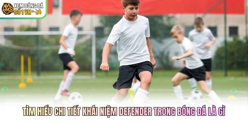 Tìm hiểu chi tiết khái niệm Defender trong bóng đá là gì