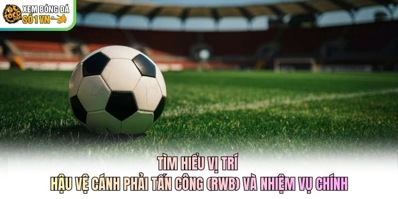 Tìm hiểu vị trí hậu vệ cánh phải tấn công (RWB) và nhiệm vụ chính