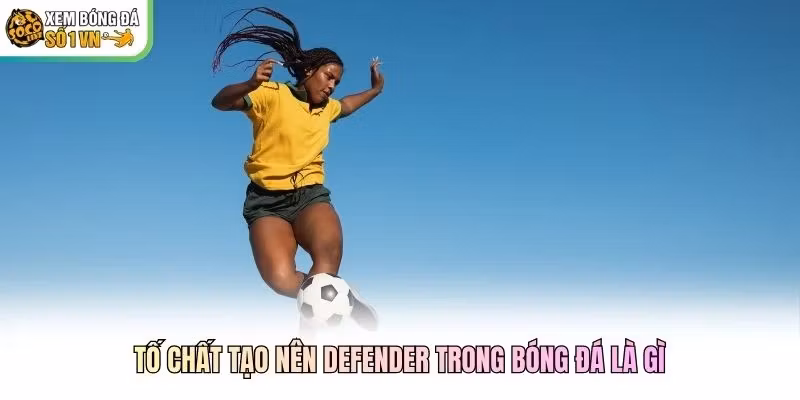 Tố chất tạo nên Defender trong bóng đá là gì