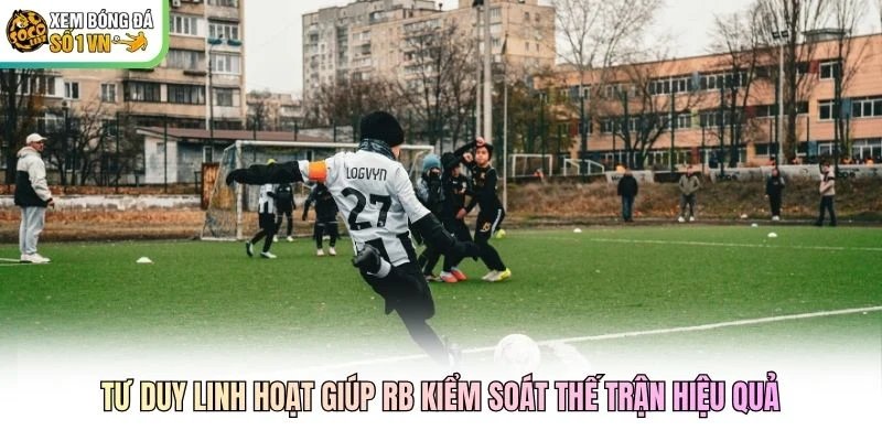 Tư duy linh hoạt giúp RB kiểm soát thế trận hiệu quả